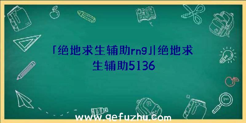 「绝地求生辅助rng」|绝地求生辅助5136